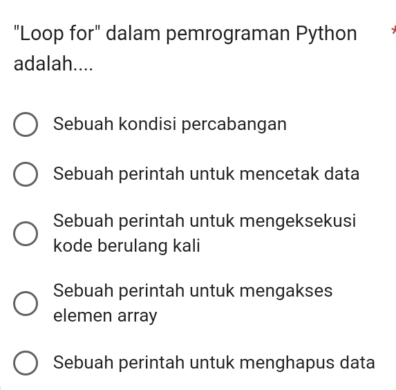 "Loop for" dalam pemrograman Python
adalah....
Sebuah kondisi percabangan
Sebuah perintah untuk mencetak data
Sebuah perintah untuk mengeksekusi
kode berulang kali
Sebuah perintah untuk mengakses
elemen array
Sebuah perintah untuk menghapus data