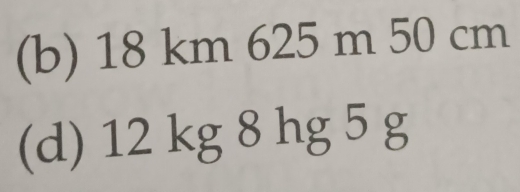 18 km 625 m 50 cm
(d) 12 kg 8 hg 5 g