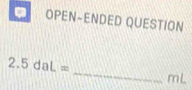 a OPEN-ENDED QUESTION 
_
2.5daL=
mL