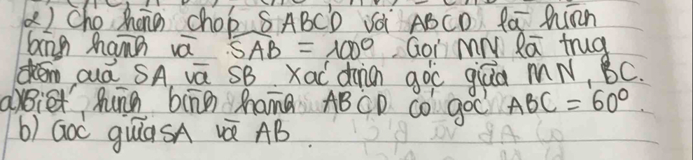 () cho Zháng chop SABCD Và ABCD fa Mimn 
bāng mann vá overline SAB=100° Goi MN la trug 
dKén auá SA vā SB xac diin goc giāa MN, BC. 
arBiet hung biāg hama ABCD cO goC ABC=60°
b) GOO guasA Q AB