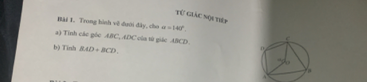 từ giác nội tiếp 
Bài 1. Trong hình về dưới đây, cho alpha =140°. 
a) Tinh các góc ABC, ADC của tứ giác ABCD. 
b) Tính BAD+BCD. 
A