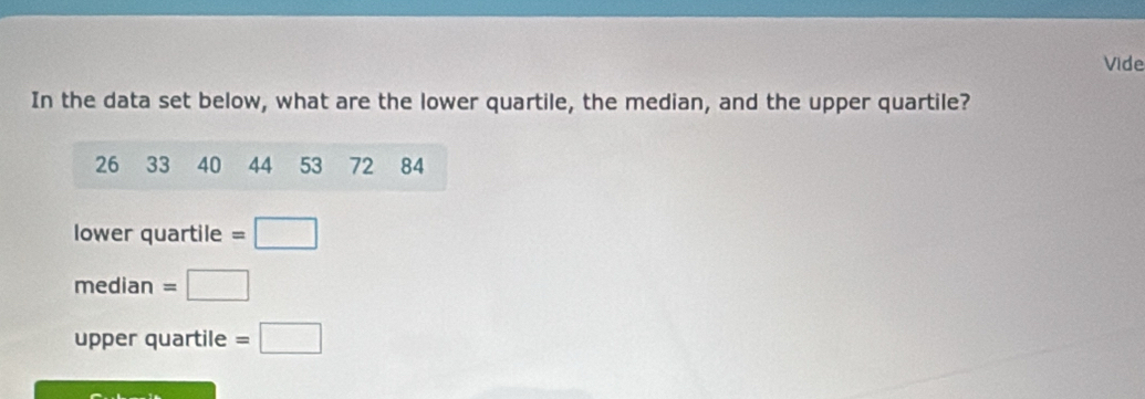 Vide 
In the data set below, what are the lower quartile, the median, and the upper quartile?
26 33 40 44 53 72 84
lower quartile =□
median =□
upper quartile =□