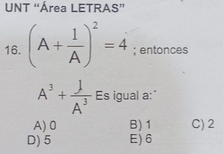 UNT “Área LETRAS”
16. (A+ 1/A )^2=4; entonces
A^3+ 1/A^3  Es igual a:´
A) 0 B) 1 C) 2
D) 5 E) 6