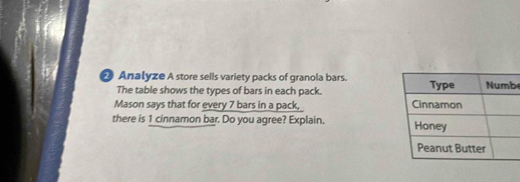 ② Analyze A store sells variety packs of granola bars. 
The table shows the types of bars in each pack. e 
Mason says that for every 7 bars in a pack, 
there is 1 cinnamon bar. Do you agree? Explain.