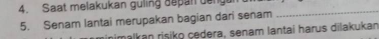 Saat melakukan guling depan denga 
5. Senam lantai merupakan bagian dari senam 
_ 
malkan risiko çedera, senam lantai harus dilakukan