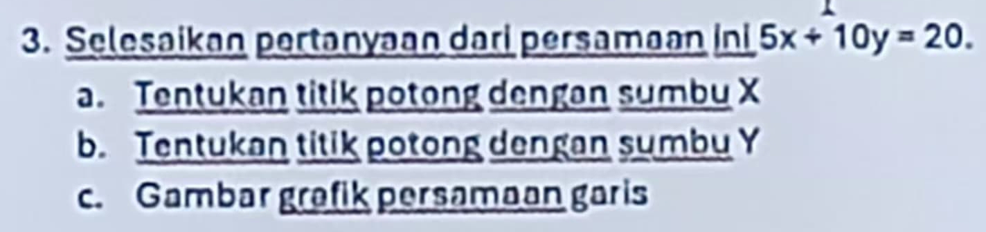 Selesaikan pertanyaan dari persamaan _ ln 15x+10y=20.
a. Tentukan titik potong dengan sumbu X
b. Tentukan titik potong dengan sumbu Y
c. Gambar grafik persamaan garis