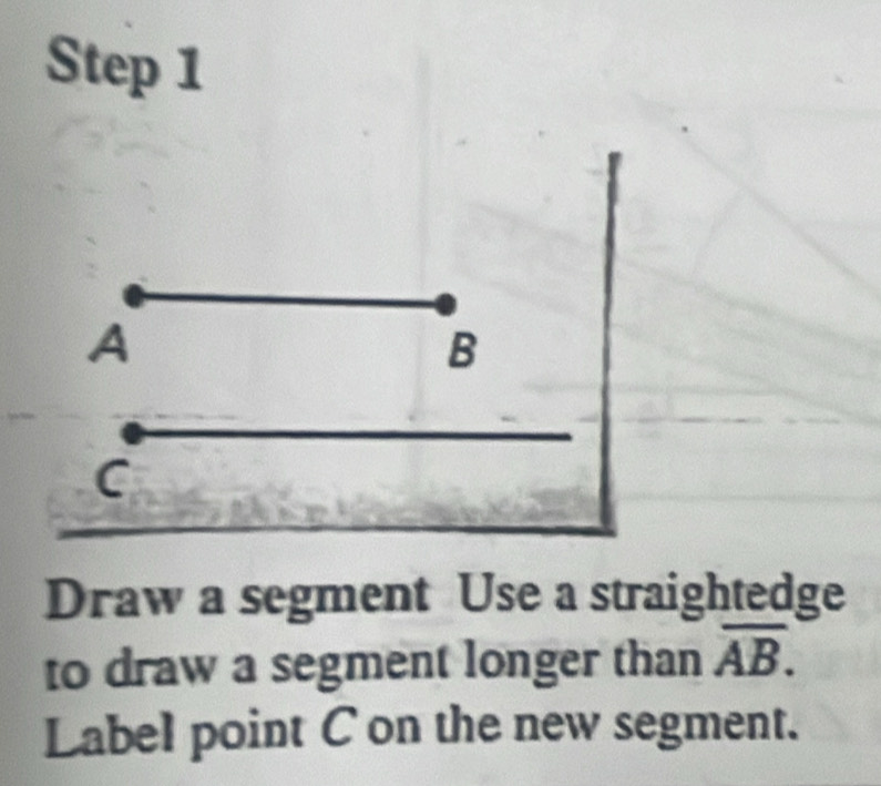 A
B
C
Draw a segment Use a straightedge 
to draw a segment longer than overline AB. 
Label point C on the new segment.