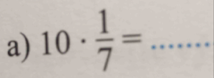 10·  1/7 = _