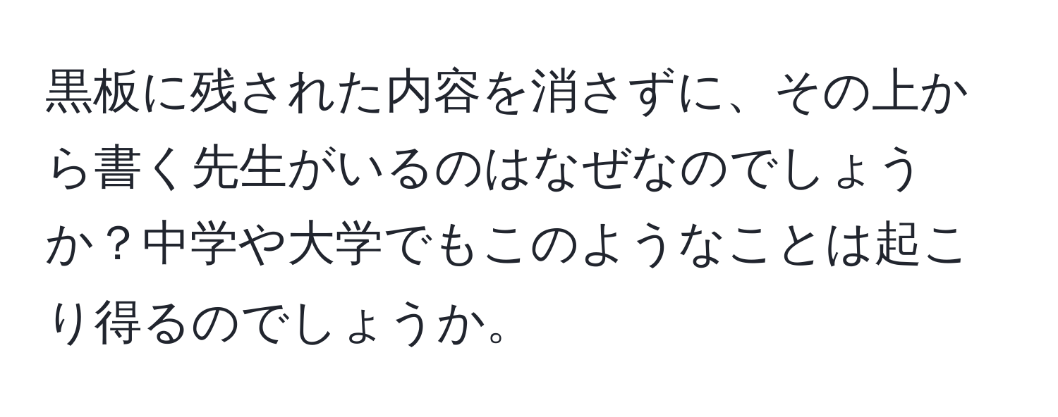 黒板に残された内容を消さずに、その上から書く先生がいるのはなぜなのでしょうか？中学や大学でもこのようなことは起こり得るのでしょうか。