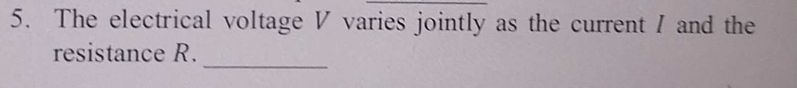The electrical voltage V varies jointly as the current / and the 
_ 
resistance R.