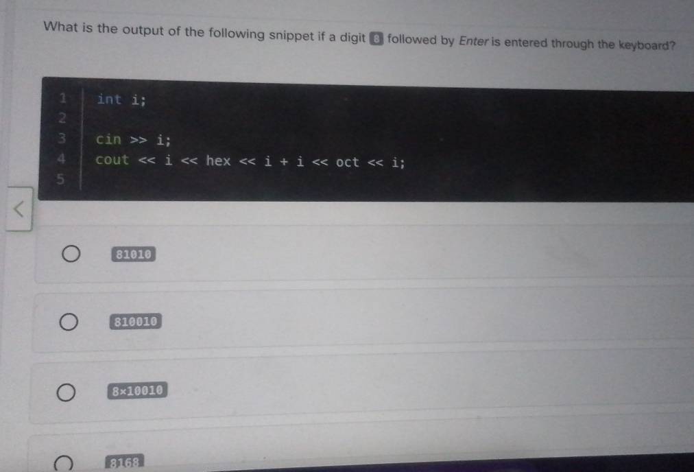 What is the output of the following snippet if a digit → followed by Enter is entered through the keyboard?
1 int i;
2
3 cin >> i;
4 cout << i << hex << i + i << oct << i;
 5
81010
810010
8×10010
8168