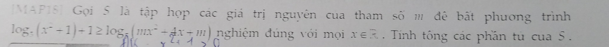 [MAP18] Gọi S là tập hợp các giá trị nguyên của tham số m' đê bất phương trình
log _5(x^2+1)+1≥ log _5(mx^2+4x+m) nghiệm đúng với mọi x∈ R. Tính tông các phần tú cua 5.