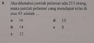 Jika diketahui jumlah pelamar ada 213 orang,
maka jumlah pelamar yang mendapat nilai di
atas 85 adalah ....
a. 16 d. 10
b. 14 e. 8
c. 12