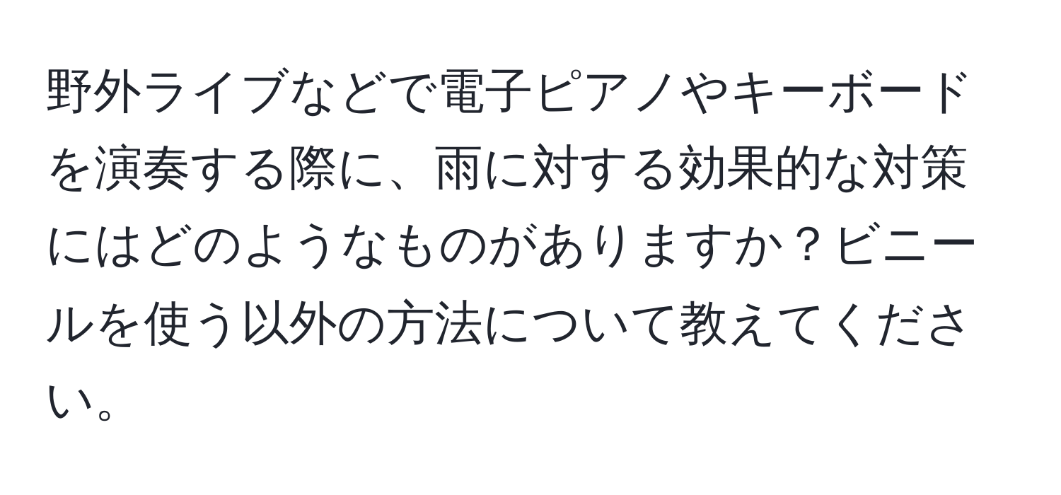 野外ライブなどで電子ピアノやキーボードを演奏する際に、雨に対する効果的な対策にはどのようなものがありますか？ビニールを使う以外の方法について教えてください。
