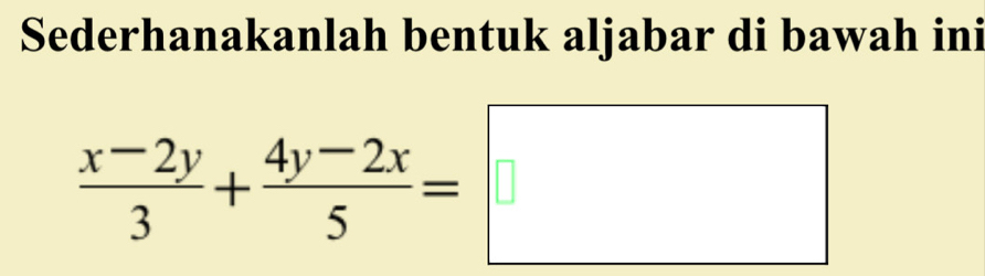 Sederhanakanlah bentuk aljabar di bawah ini
 (x-2y)/3 + (4y-2x)/5 =□