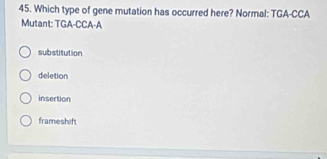 Which type of gene mutation has occurred here? Normal: TGA-CCA
Mutant: TGA-CCA-A
substitution
deletion
insertion
frameshift