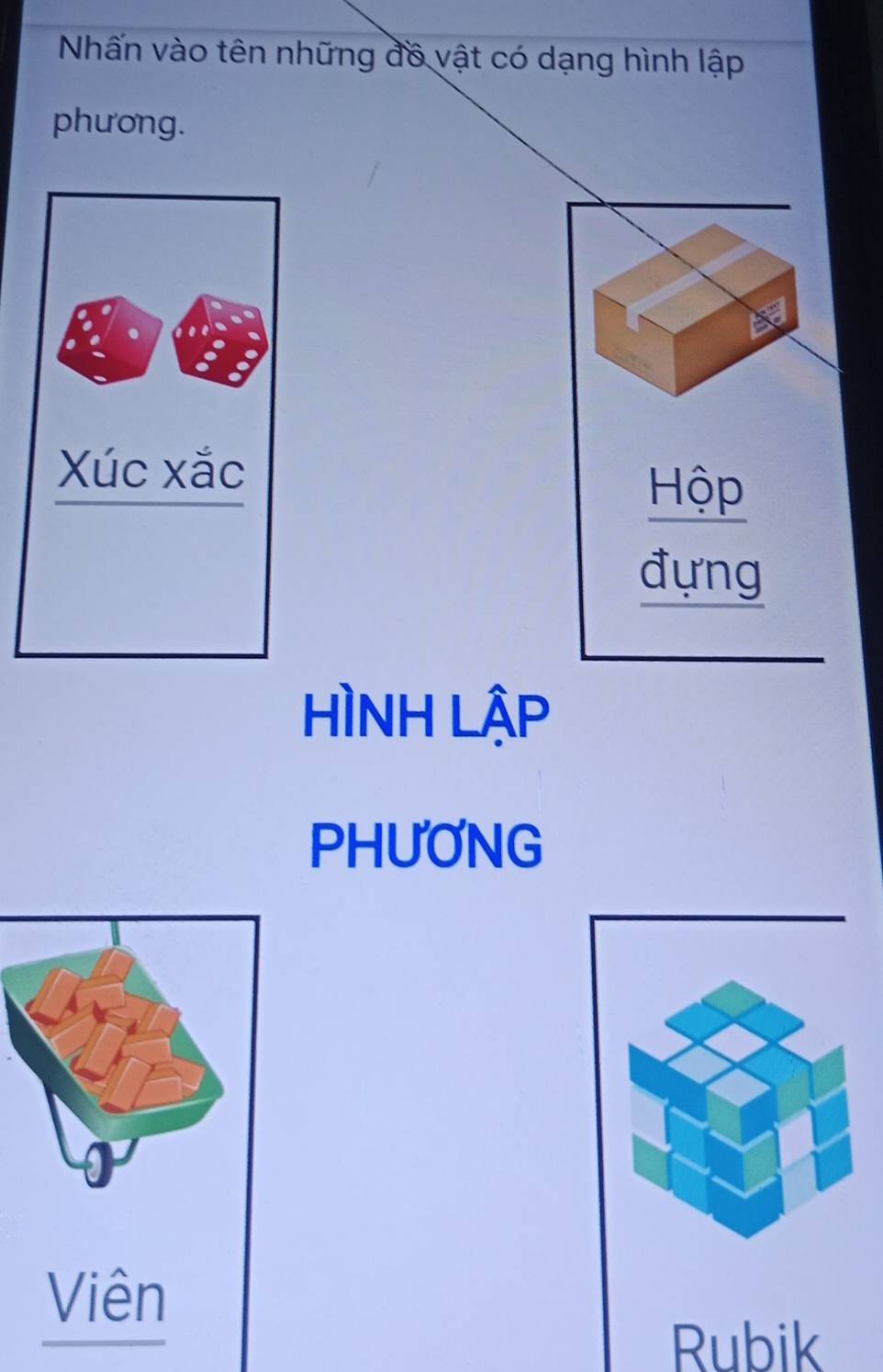 Nhấn vào tên những đồ vật có dạng hình lập 
phương. 
Xúc xắc 
Hộp 
đựng 
HÌNH LậP 
PHUONG 
Viên 
Rubik