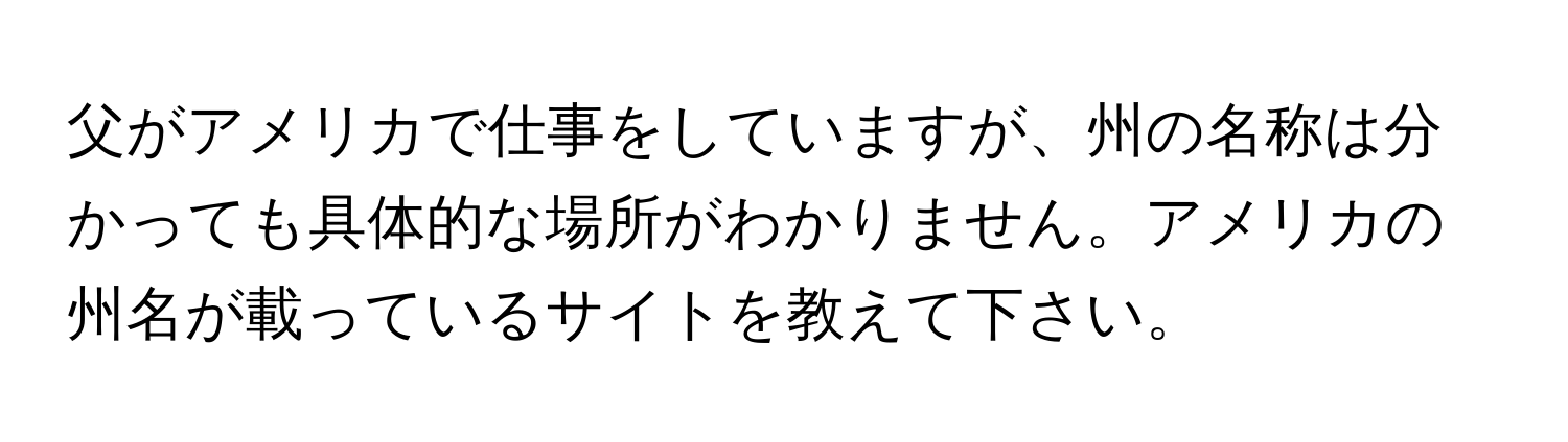 父がアメリカで仕事をしていますが、州の名称は分かっても具体的な場所がわかりません。アメリカの州名が載っているサイトを教えて下さい。