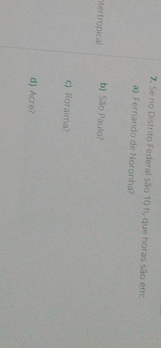 Se no Distrito Federal são 10 h, que horas são em:
a) Fernando de Noronha?
ntertropical
b) São Paulo?
c) Roraima?
d) Acre?