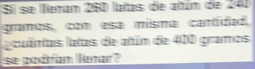 Si se leran 260 lalas de atím de 240
gramos, con esa misma cantidad. 
acuántas latas de atún de 400 gramos
se podiían lerar?