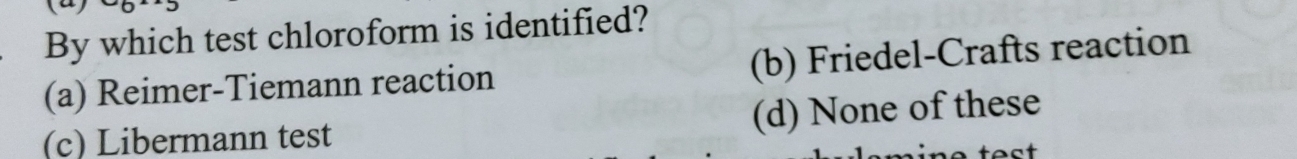 By which test chloroform is identified?
(a) Reimer-Tiemann reaction (b) Friedel-Crafts reaction
(c) Libermann test (d) None of these
t n