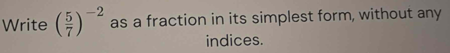 Write ( 5/7 )^-2 as a fraction in its simplest form, without any 
indices.