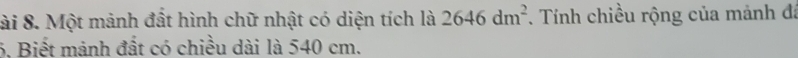 ài 8. Một mảnh đất hình chữ nhật có diện tích là 2646dm^2. Tính chiều rộng của mảnh đá 
6. Biết mảnh đất có chiều dài là 540 cm.