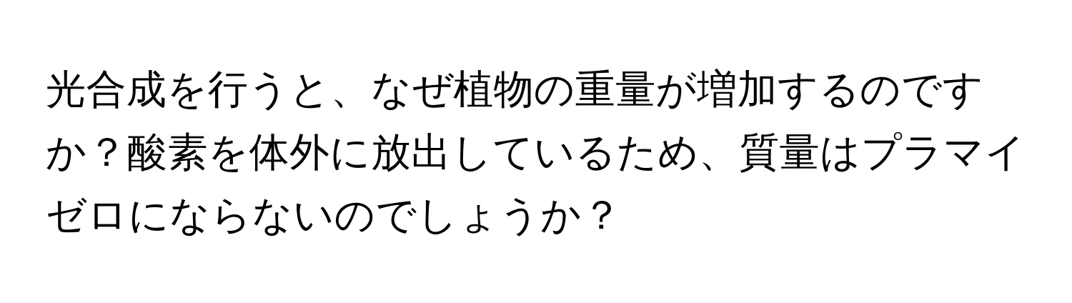 光合成を行うと、なぜ植物の重量が増加するのですか？酸素を体外に放出しているため、質量はプラマイゼロにならないのでしょうか？