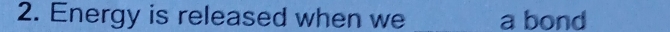 Energy is released when we _a bond