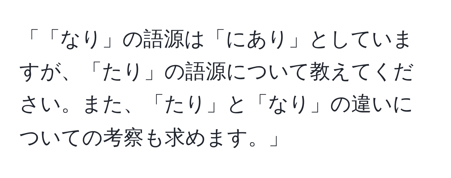 「「なり」の語源は「にあり」としていますが、「たり」の語源について教えてください。また、「たり」と「なり」の違いについての考察も求めます。」