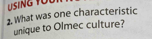 USING YOUI 
2. What was one characteristic 
unique to Olmec culture?