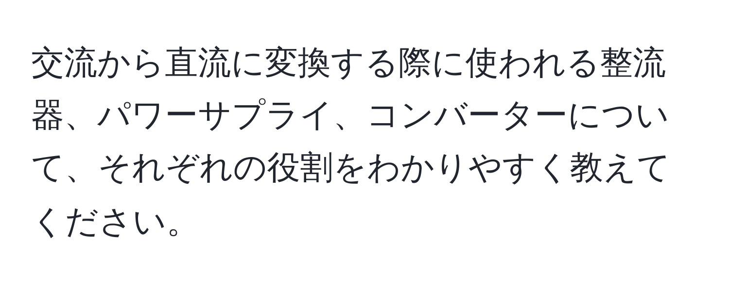 交流から直流に変換する際に使われる整流器、パワーサプライ、コンバーターについて、それぞれの役割をわかりやすく教えてください。