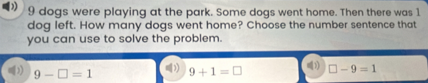 9 dogs were playing at the park. Some dogs went home. Then there was 1
dog left. How many dogs went home? Choose the number sentence that
you can use to solve the problem.
D 9-□ =1
9+1=□
□ -9=1