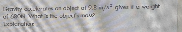 Gravity accelerates an object at 9.8m/s^2 gives it a weight 
of 680N. What is the object's mass? 
Explanation: