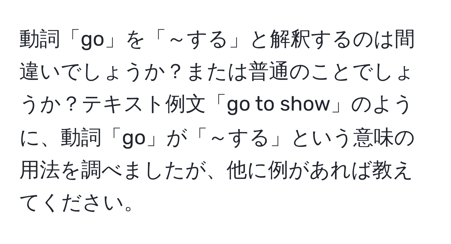 動詞「go」を「～する」と解釈するのは間違いでしょうか？または普通のことでしょうか？テキスト例文「go to show」のように、動詞「go」が「～する」という意味の用法を調べましたが、他に例があれば教えてください。