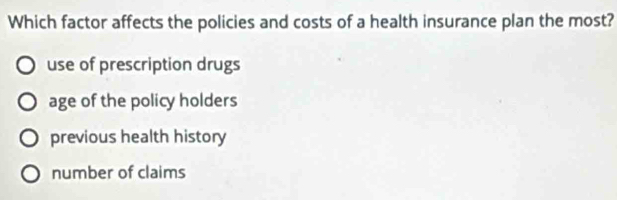 Which factor affects the policies and costs of a health insurance plan the most?
use of prescription drugs
age of the policy holders
previous health history
number of claims