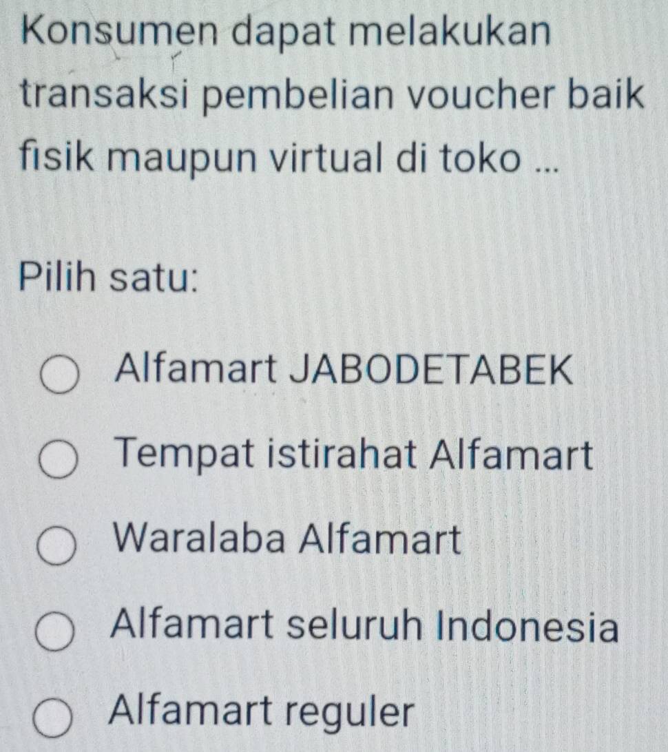 Konsumen dapat melakukan
transaksi pembelian voucher baik
fisik maupun virtual di toko ...
Pilih satu:
Alfamart JABODETABEK
Tempat istirahat Alfamart
Waralaba Alfamart
Alfamart seluruh Indonesia
Alfamart reguler