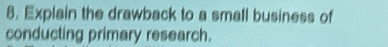 Explain the drawback to a small business of 
conducting primary research.