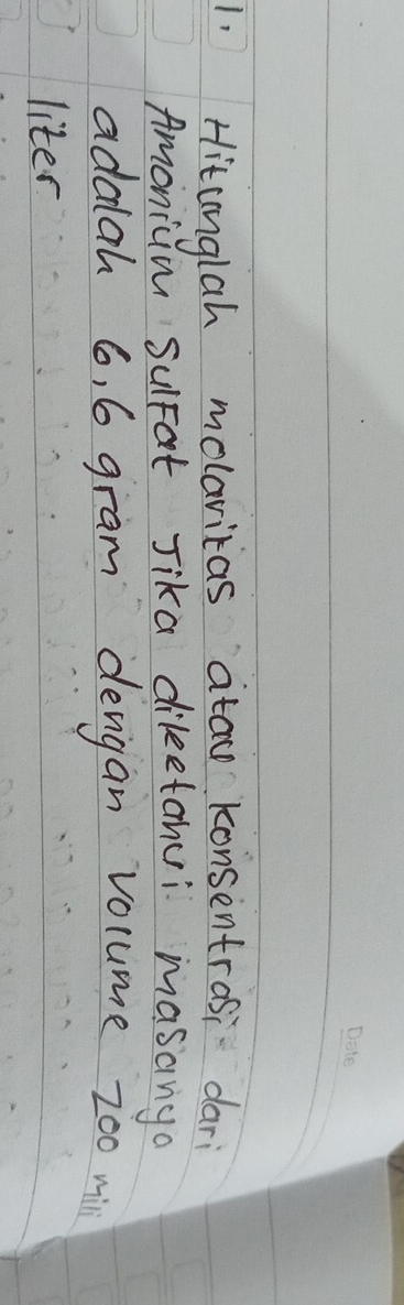 Hitanglah molaritas ataw konsentrasi dari 
Amonium Sulpat Jika dileetanui masanya 
adalah 6, 6 gram denigan volume zo0 win 
liter