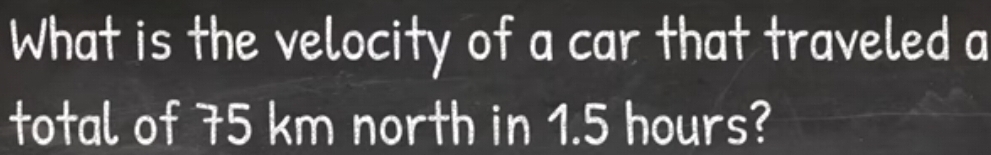 What is the velocity of a car that traveled a 
total of 75 km north in 1.5 hours?