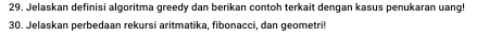 Jelaskan definisi algoritma greedy dan berikan contoh terkait dengan kasus penukaran uang! 
30. Jelaskan perbedaan rekursi aritmatika, fibonacci, dan geometri!