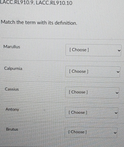 LACC.RL910.9, LACC.RL910.10 
Match the term with its definition. 
Marullus [ Choose ] 
Calpumia [ Choose ] 
Cassius [ Choose ] 
Antory [ Choose ] 
Brutus ( Choose )