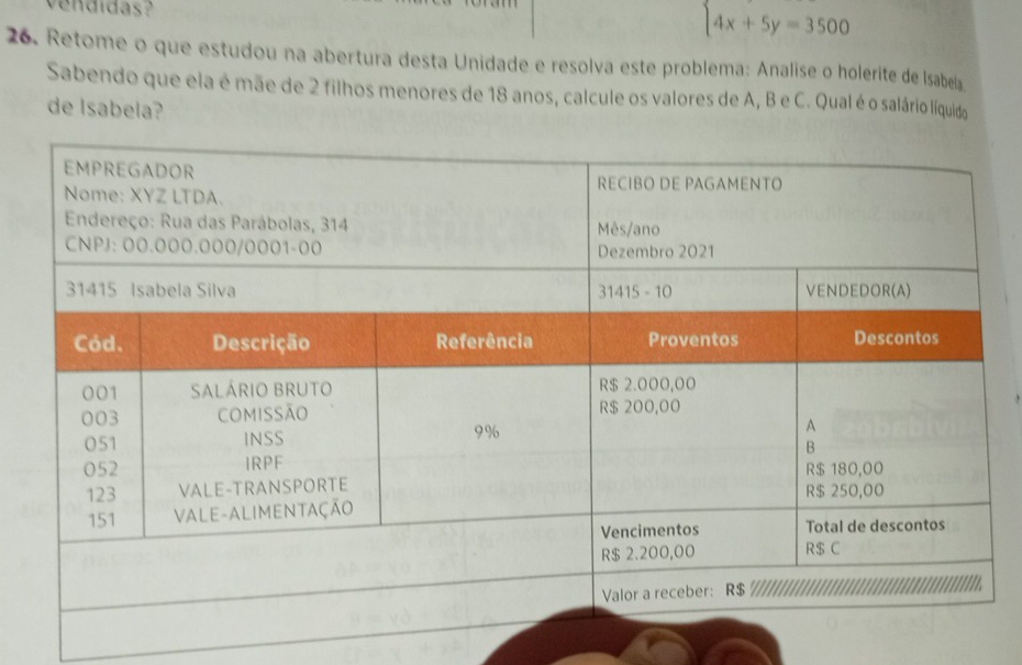 vendidas?
beginarrayl 4x+5y=3500endarray.
26. Retome o que estudou na abertura desta Unidade e resolva este problema: Analise o holerite de Isabela. 
Sabendo que ela é mãe de 2 filhos menores de 18 anos, calcule os valores de A, B e C. Qual é o salário líquido 
de Isabela?