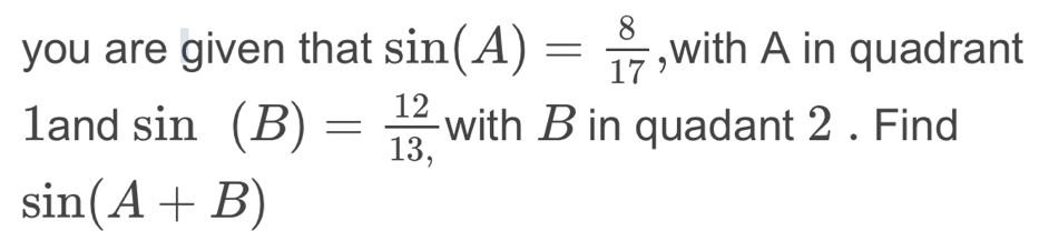 you are given that sin (A)= 8/17  ,with A in quadrant 
land sin (B)= 12/13,  with B in quadant 2. Find
sin (A+B)