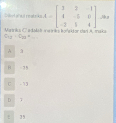 Diketahui matriks Jika
Matriks C adalah matriks kofaktor dari A, maka
C_12· C_23=_ 
A ₹3
B - 35
C -13
D 7
E 35