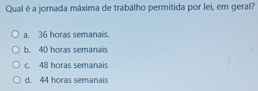 Qual é a jornada máxima de trabalho permitida por lei, em geral?
a. 36 horas semanais.
b. 40 horas semanais
c. 48 horas semanais
d. 44 horas semanais