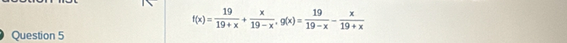 f(x)= 19/19+x + x/19-x , g(x)= 19/19-x - x/19+x 
Question 5