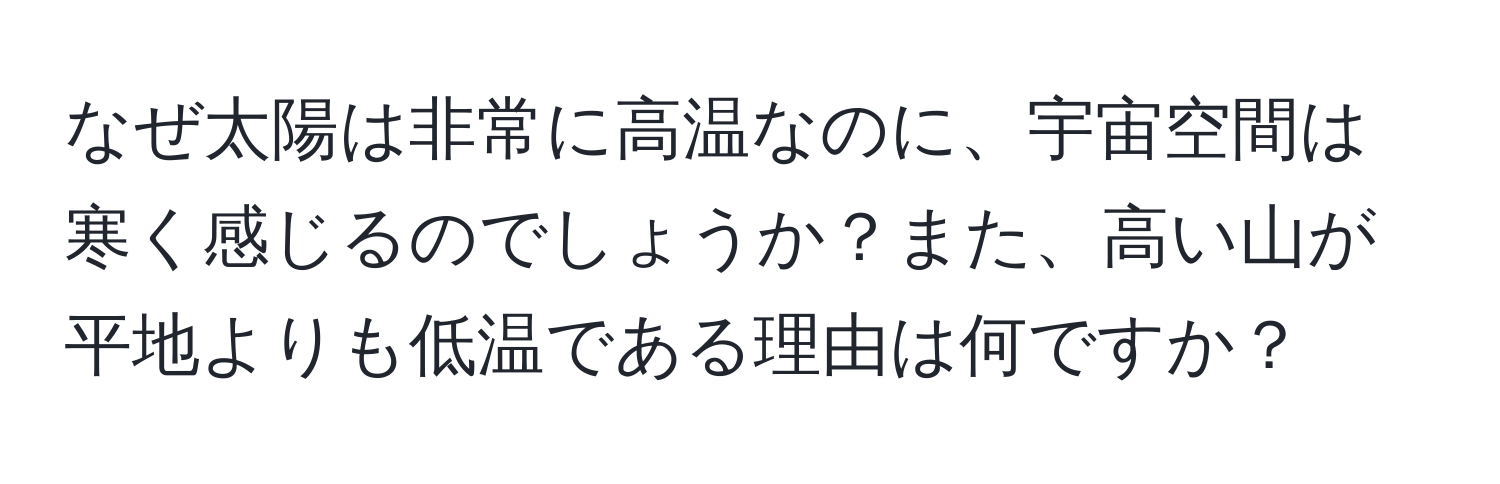 なぜ太陽は非常に高温なのに、宇宙空間は寒く感じるのでしょうか？また、高い山が平地よりも低温である理由は何ですか？