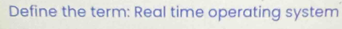 Define the term: Real time operating system