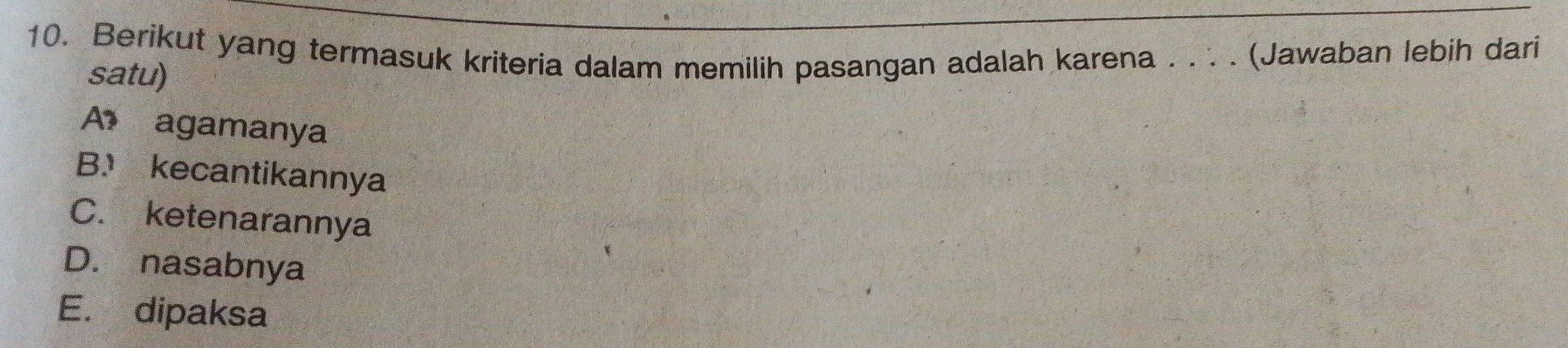 Berikut yang termasuk kriteria dalam memilih pasangan adalah karena . . . . (Jawaban lebih dari
satu)
A agamanya
B kecantikannya
C. ketenarannya
D. nasabnya
E. dipaksa